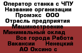 Оператор станка с ЧПУ › Название организации ­ Промэкс, ООО › Отрасль предприятия ­ Машиностроение › Минимальный оклад ­ 70 000 - Все города Работа » Вакансии   . Ненецкий АО,Оксино с.